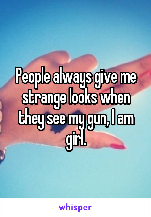 People always give me strange looks when they see my gun, I am girl.