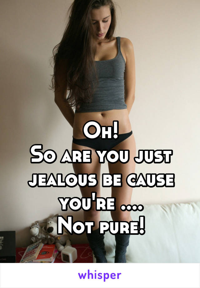 


Oh!
So are you just jealous be cause you're ....
Not pure!