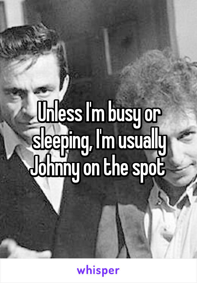 Unless I'm busy or sleeping, I'm usually Johnny on the spot 