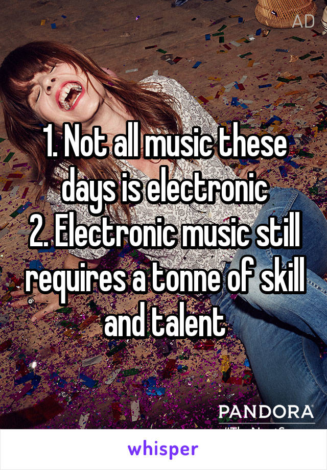 1. Not all music these days is electronic
2. Electronic music still requires a tonne of skill and talent