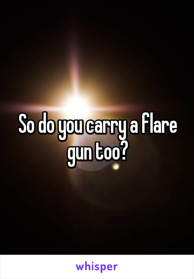 So do you carry a flare gun too?