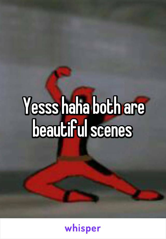 Yesss haha both are beautiful scenes 