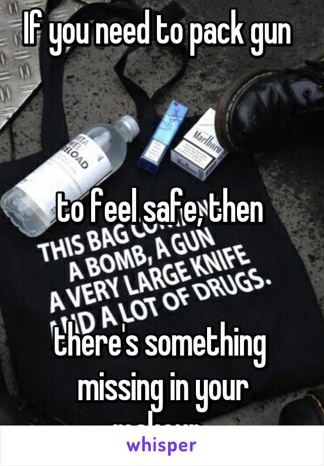 

If you need to pack gun   


to feel safe, then 


there's something 
missing in your makeup. 