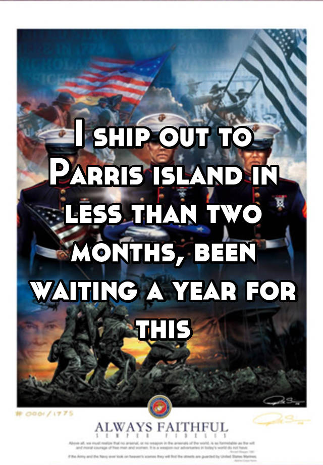 I ship out to Parris island in less than two months, been waiting a