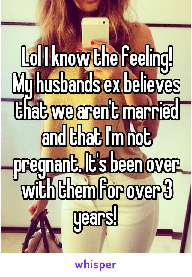 Lol I know the feeling! My husbands ex believes that we aren't married and that I'm not pregnant. It's been over with them for over 3 years! 