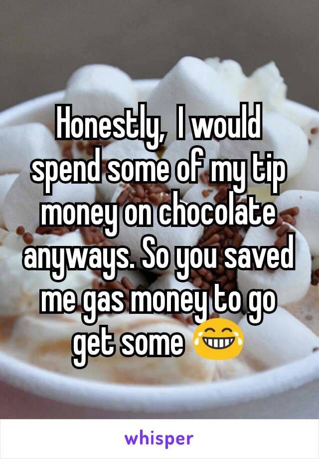 Honestly,  I would spend some of my tip money on chocolate anyways. So you saved me gas money to go get some 😂