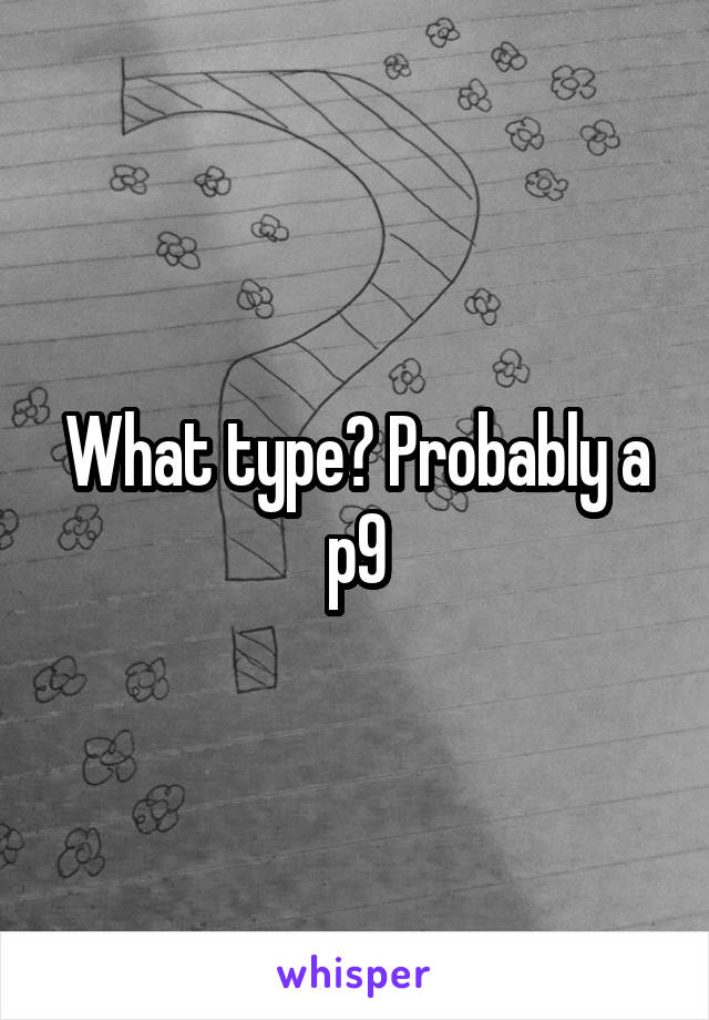 What type? Probably a p9