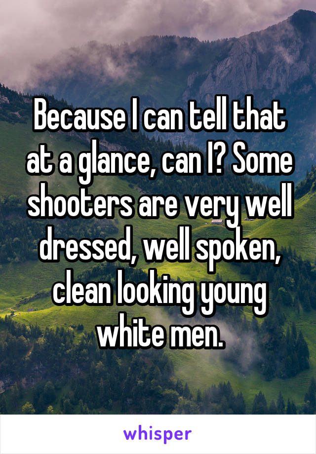 Because I can tell that at a glance, can I? Some shooters are very well dressed, well spoken, clean looking young white men.