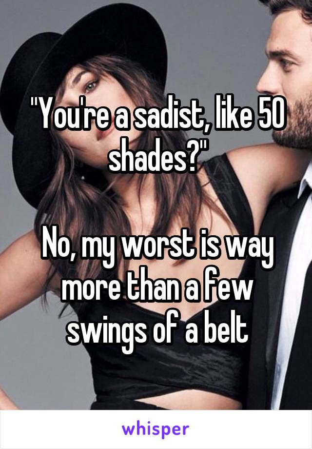 "You're a sadist, like 50 shades?"

No, my worst is way more than a few swings of a belt
