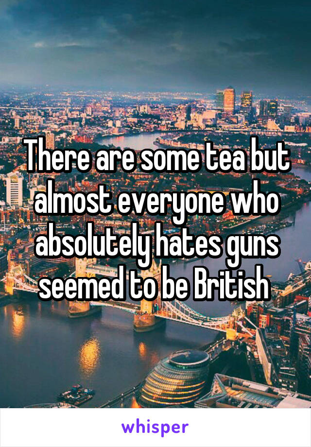 There are some tea but almost everyone who absolutely hates guns seemed to be British 