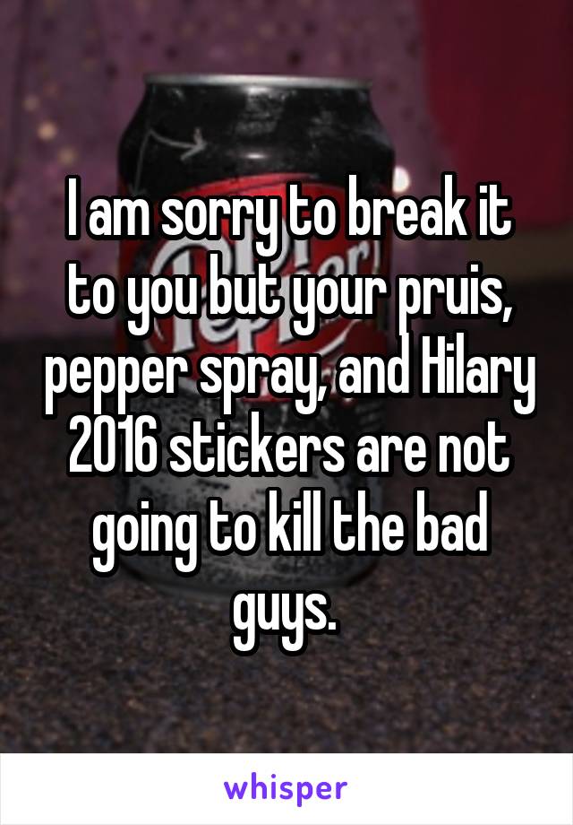 I am sorry to break it to you but your pruis, pepper spray, and Hilary 2016 stickers are not going to kill the bad guys. 