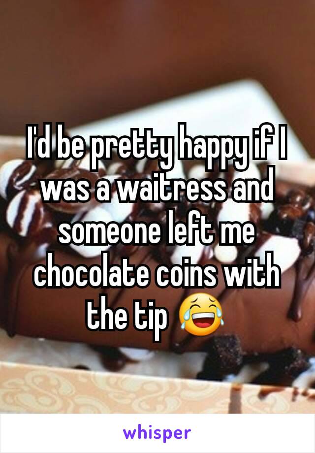 I'd be pretty happy if I was a waitress and someone left me chocolate coins with the tip 😂