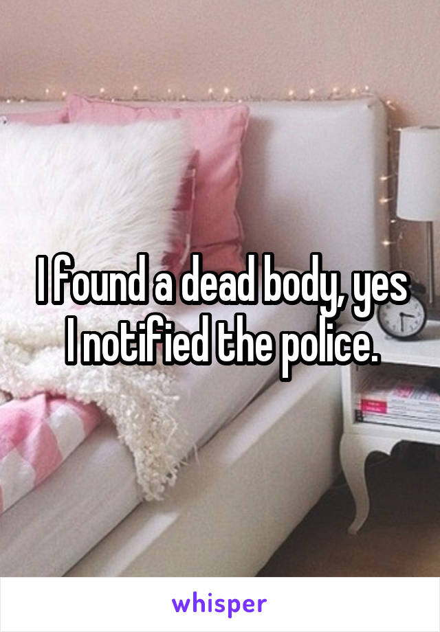 I found a dead body, yes I notified the police.