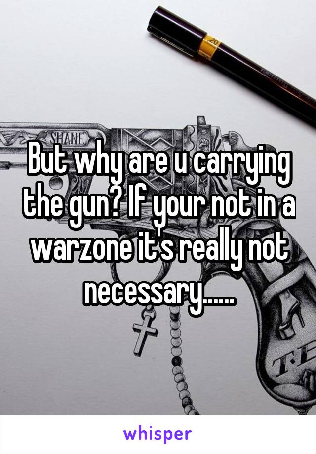 But why are u carrying the gun? If your not in a warzone it's really not necessary......