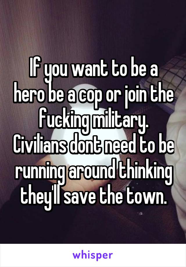 If you want to be a hero be a cop or join the fucking military. Civilians dont need to be running around thinking they'll save the town.