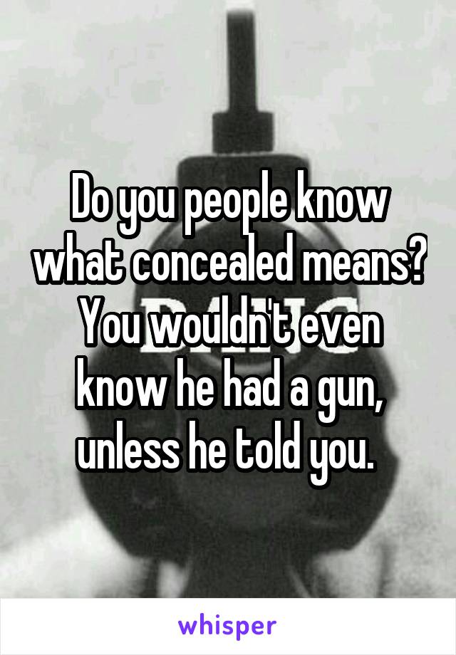 Do you people know what concealed means? You wouldn't even know he had a gun, unless he told you. 