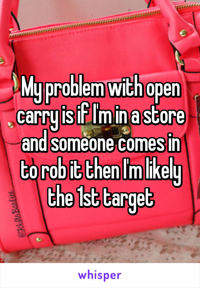 My problem with open carry is if I'm in a store and someone comes in to rob it then I'm likely the 1st target