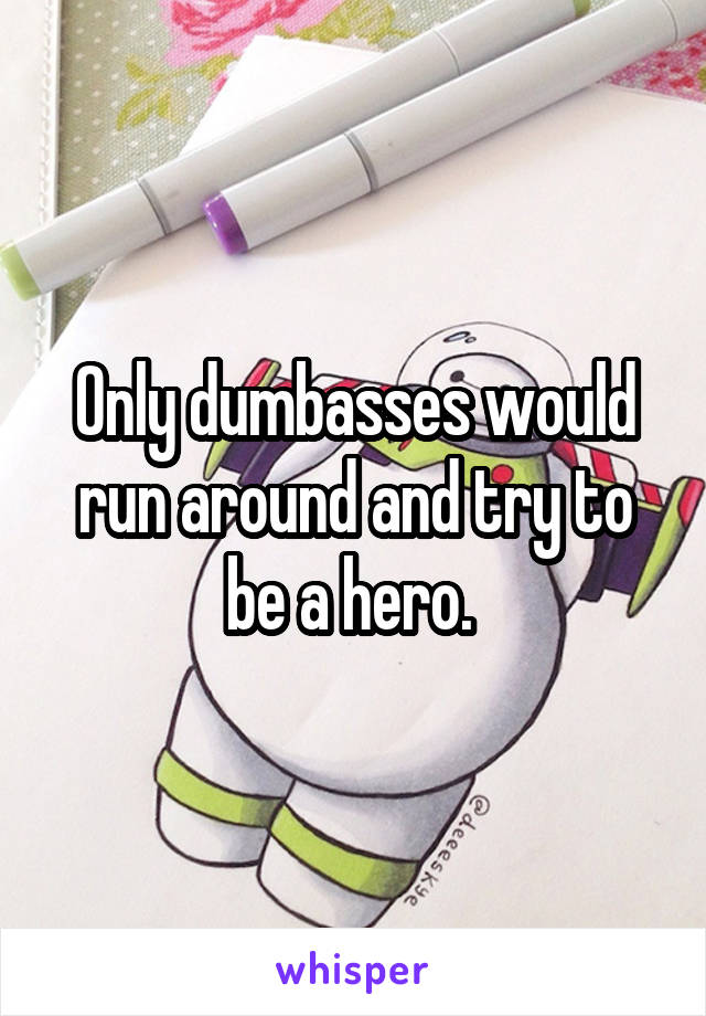 Only dumbasses would run around and try to be a hero. 