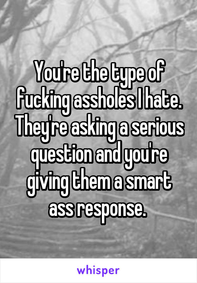 You're the type of fucking assholes I hate. They're asking a serious question and you're giving them a smart ass response. 