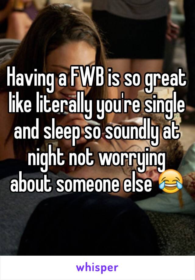 Having a FWB is so great like literally you're single and sleep so soundly at night not worrying about someone else 😂
