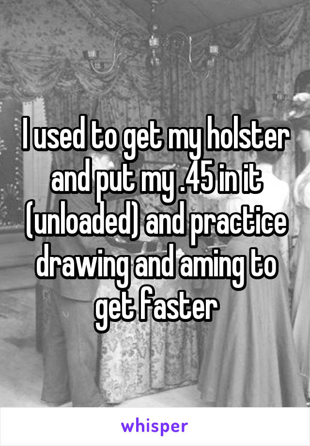 I used to get my holster and put my .45 in it (unloaded) and practice drawing and aming to get faster