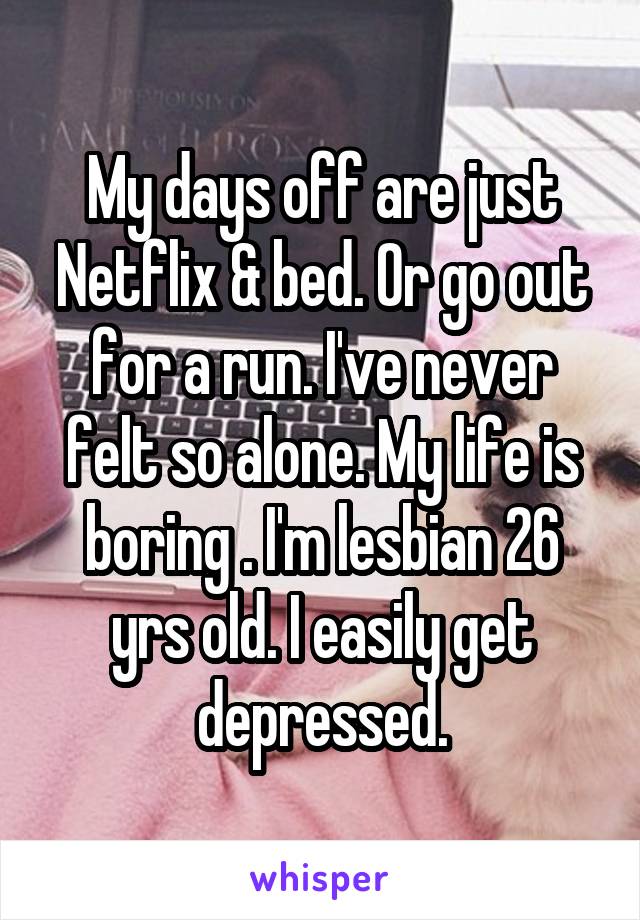 My days off are just Netflix & bed. Or go out for a run. I've never felt so alone. My life is boring . I'm lesbian 26 yrs old. I easily get depressed.