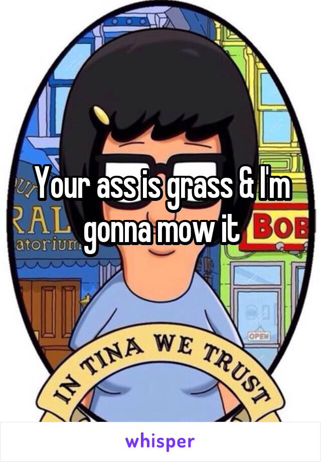 Your ass is grass & I'm gonna mow it
