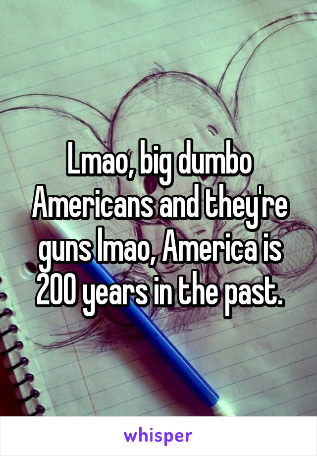 Lmao, big dumbo Americans and they're guns lmao, America is 200 years in the past.