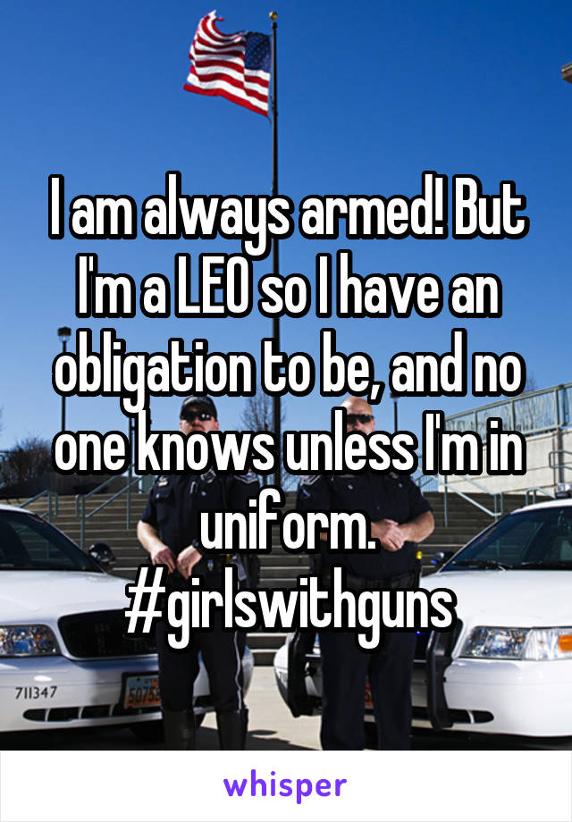 I am always armed! But I'm a LEO so I have an obligation to be, and no one knows unless I'm in uniform. #girlswithguns