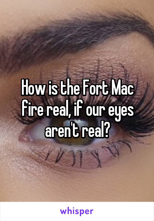 How is the Fort Mac fire real, if our eyes aren't real?