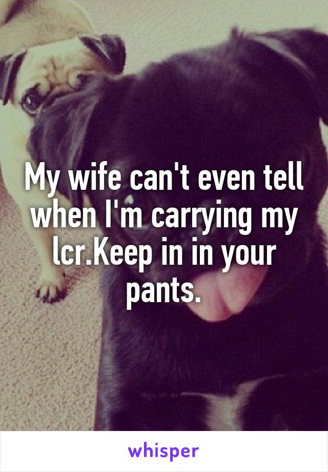 My wife can't even tell when I'm carrying my lcr.Keep in in your pants.