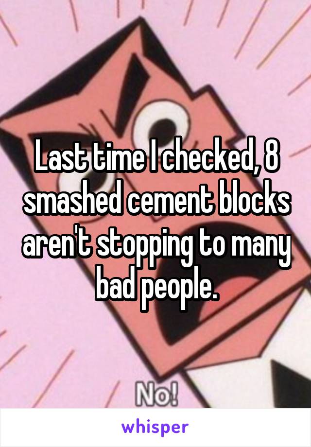 Last time I checked, 8 smashed cement blocks aren't stopping to many bad people.