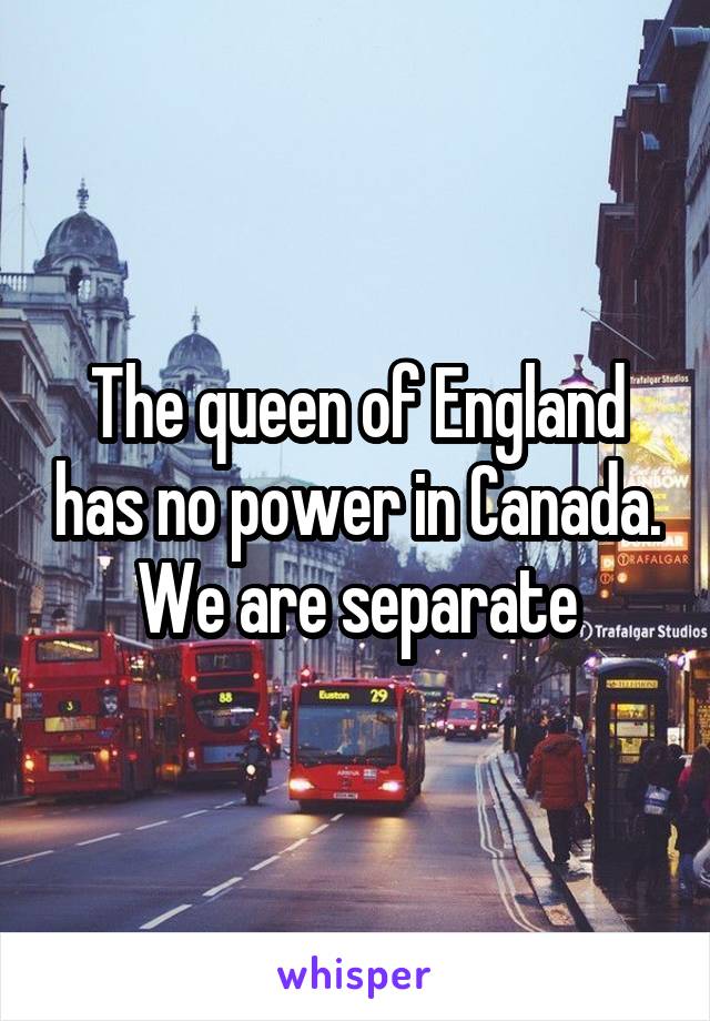 The queen of England has no power in Canada. We are separate