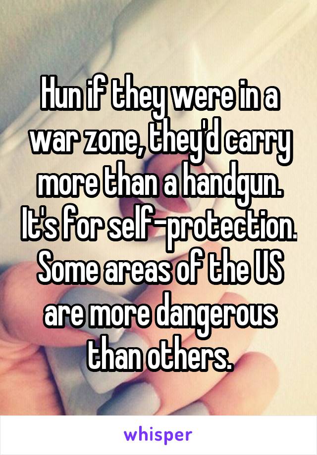 Hun if they were in a war zone, they'd carry more than a handgun. It's for self-protection. Some areas of the US are more dangerous than others.