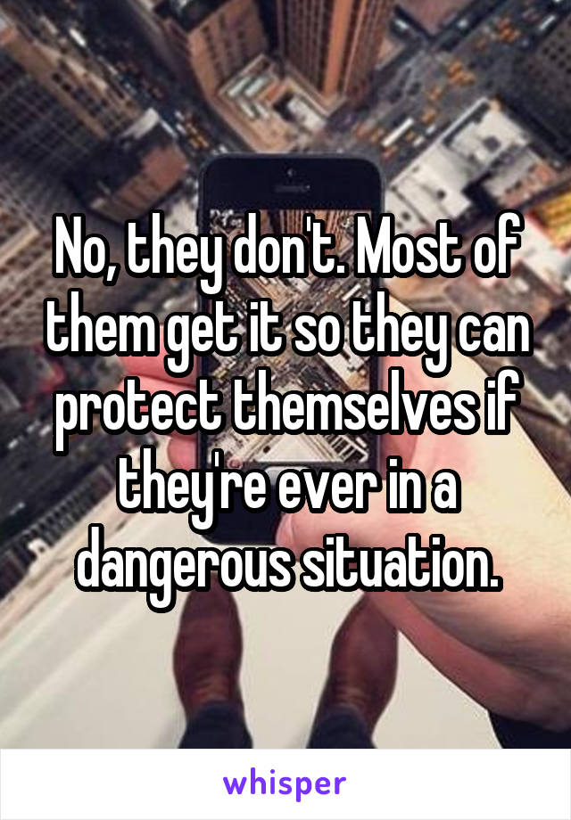 No, they don't. Most of them get it so they can protect themselves if they're ever in a dangerous situation.