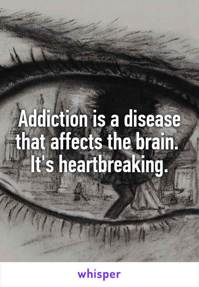 Addiction is a disease that affects the brain. 
It's heartbreaking.