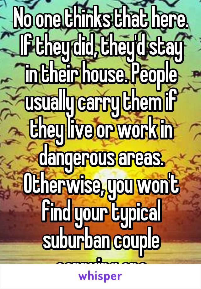 No one thinks that here. If they did, they'd stay in their house. People usually carry them if they live or work in dangerous areas. Otherwise, you won't find your typical suburban couple carrying one