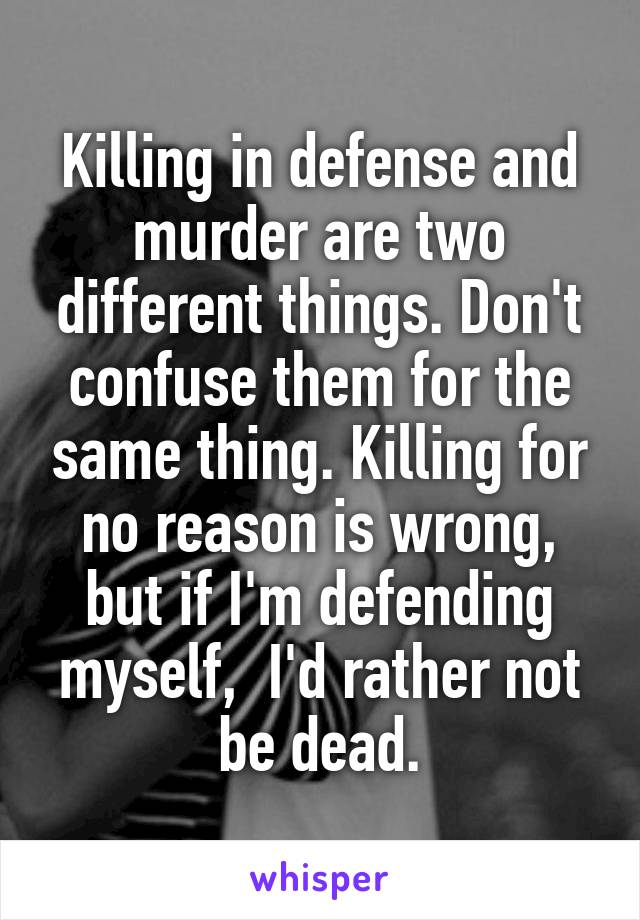 Killing in defense and murder are two different things. Don't confuse them for the same thing. Killing for no reason is wrong, but if I'm defending myself,  I'd rather not be dead.