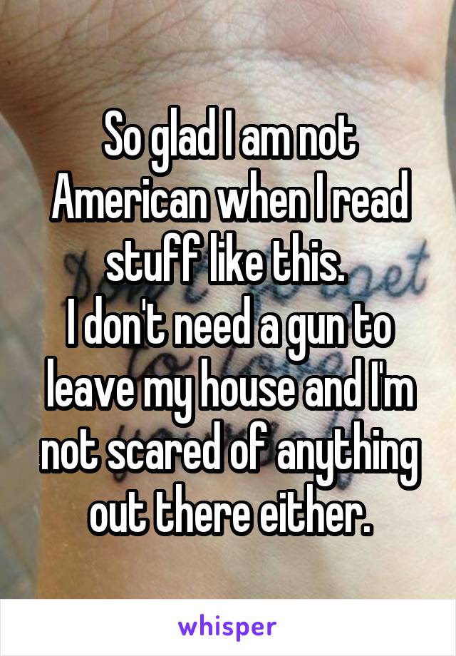 So glad I am not American when I read stuff like this. 
I don't need a gun to leave my house and I'm not scared of anything out there either.