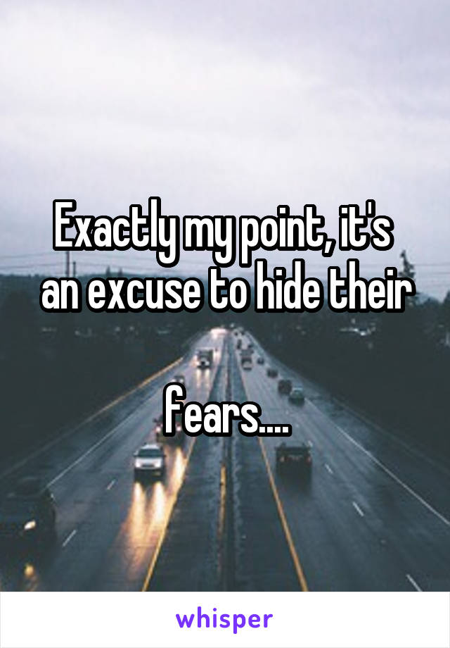 Exactly my point, it's 
an excuse to hide their 
fears....