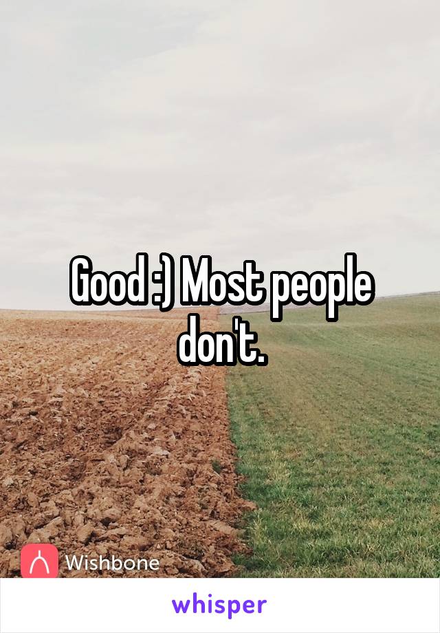 Good :) Most people don't.