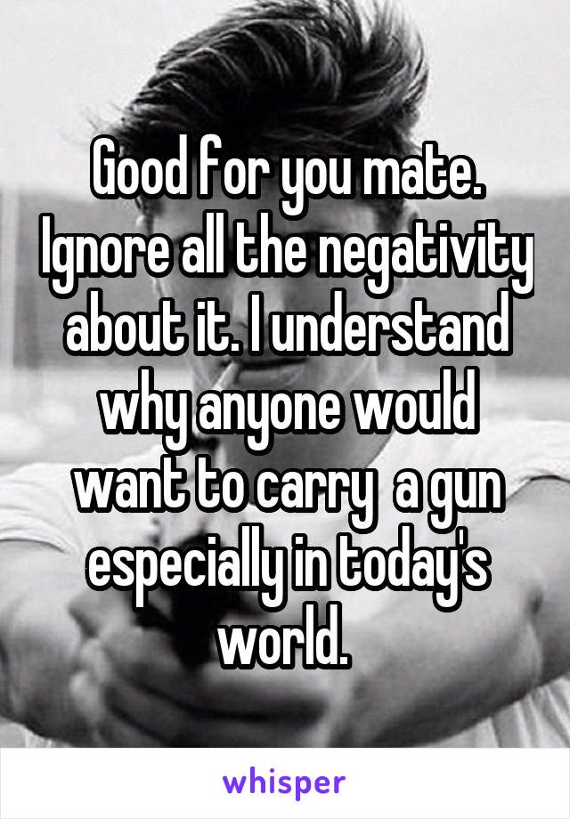 Good for you mate. Ignore all the negativity about it. I understand why anyone would want to carry  a gun especially in today's world. 