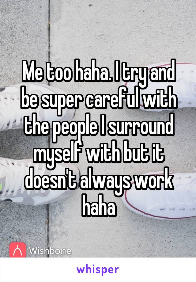 Me too haha. I try and be super careful with the people I surround myself with but it doesn't always work haha