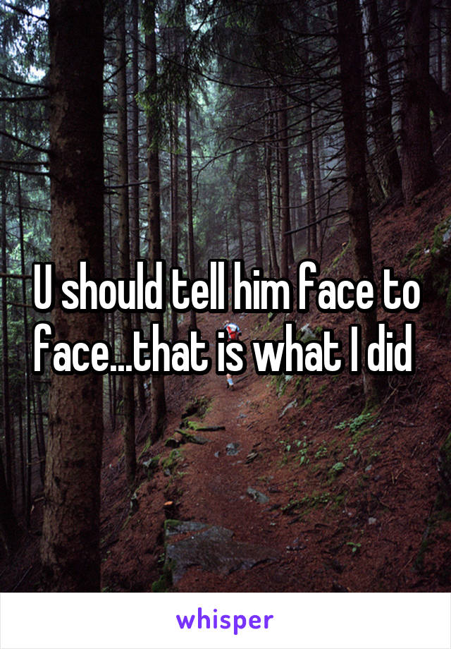 U should tell him face to face...that is what I did 