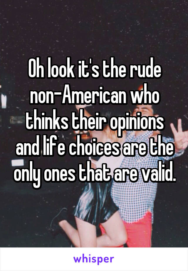 Oh look it's the rude non-American who thinks their opinions and life choices are the only ones that are valid. 