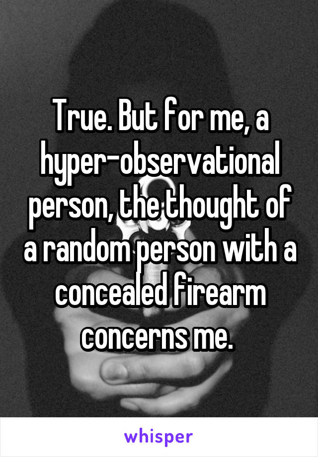 True. But for me, a hyper-observational person, the thought of a random person with a concealed firearm concerns me. 