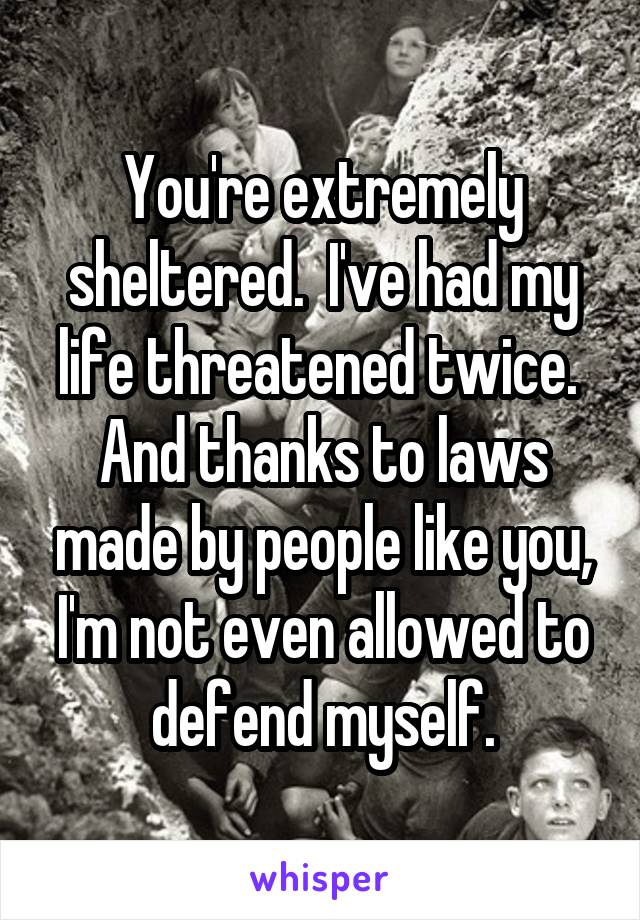 You're extremely sheltered.  I've had my life threatened twice.  And thanks to laws made by people like you, I'm not even allowed to defend myself.