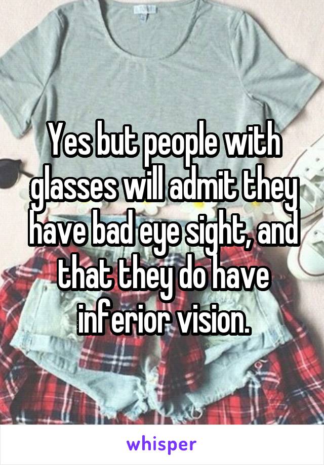 Yes but people with glasses will admit they have bad eye sight, and that they do have inferior vision.