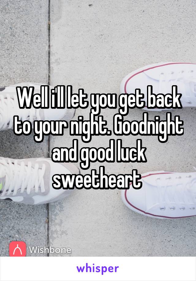 Well i'll let you get back to your night. Goodnight and good luck sweetheart 