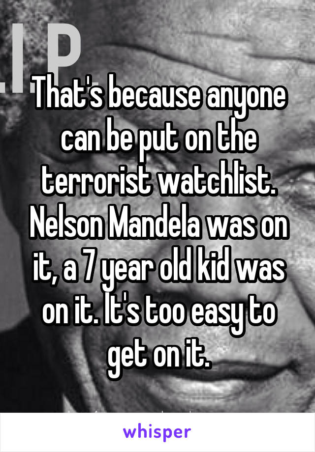 That's because anyone can be put on the terrorist watchlist. Nelson Mandela was on it, a 7 year old kid was on it. It's too easy to get on it.